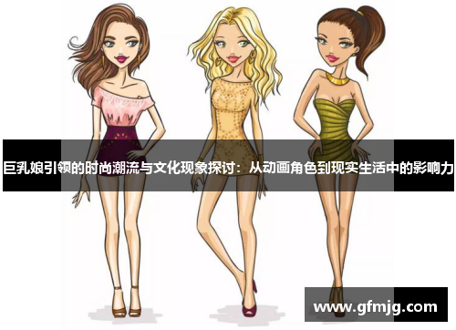 巨乳娘引领的时尚潮流与文化现象探讨：从动画角色到现实生活中的影响力